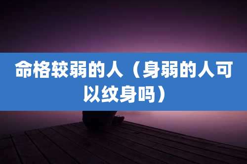 命格较弱的人（身弱的人可以纹身吗）