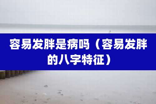 容易发胖是病吗（容易发胖的八字特征）