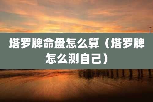 塔罗牌命盘怎么算(塔罗牌怎么测自己)