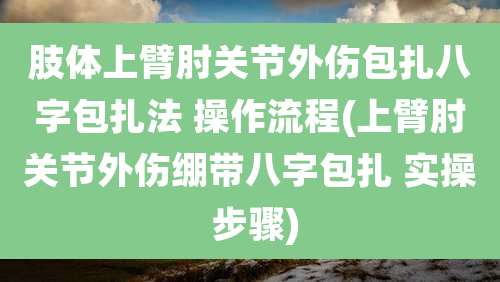 肢体上臂肘关节外伤包扎八字包扎法 操作流程(上臂肘关节外伤绷带八字包扎 实操 步骤)