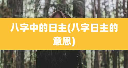 八字中的日主(八字日主的意思)
