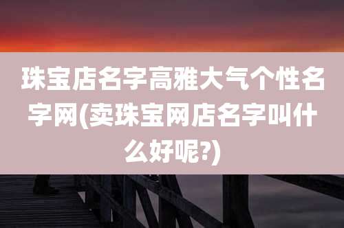 珠宝店名字高雅大气个性名字网(卖珠宝网店名字叫什么好呢?)