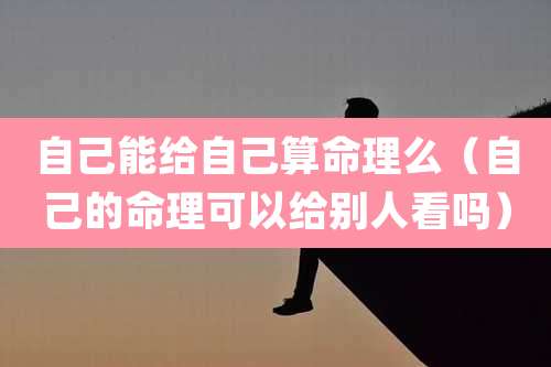 自己能给自己算命理么（自己的命理可以给别人看吗）