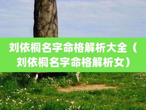 刘依桐名字命格解析大全（刘依桐名字命格解析女）