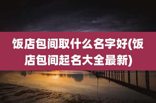 饭店包间取什么名字好(饭店包间起名大全最新)