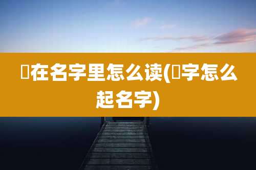 玥在名字里怎么读(玥字怎么起名字)
