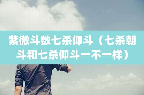 紫微斗数七杀仰斗（七杀朝斗和七杀仰斗一不一样）