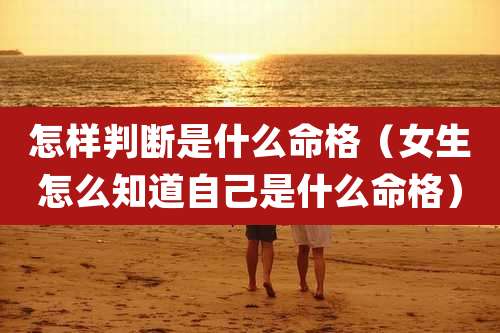 怎样判断是什么命格（女生怎么知道自己是什么命格）