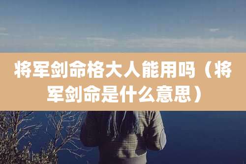 将军剑命格大人能用吗（将军剑命是什么意思）