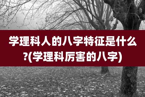 学理科人的八字特征是什么?(学理科厉害的八字)