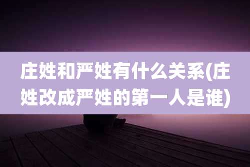 庄姓和严姓有什么关系(庄姓改成严姓的第一人是谁)