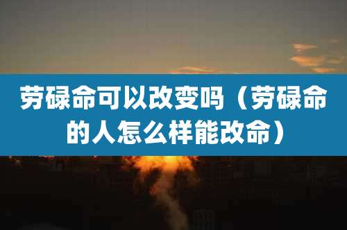 劳碌命可以改变吗（劳碌命的人怎么样能改命）