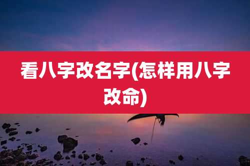 看八字改名字(怎样用八字改命)