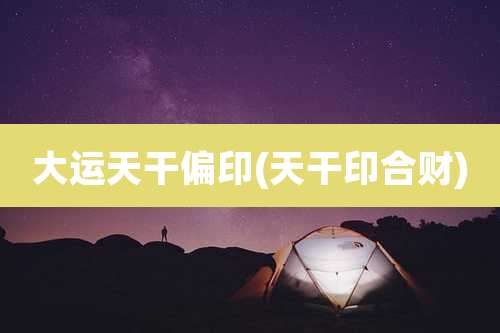 大运天干偏印(天干印合财)