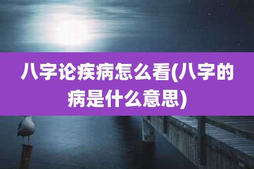 八字论疾病怎么看(八字的病是什么意思)