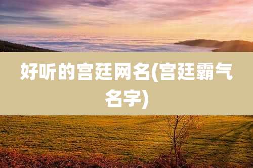 好听的宫廷网名(宫廷霸气名字)