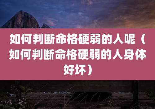 如何判断命格硬弱的人呢(如何判断命格硬弱的人身体好坏)