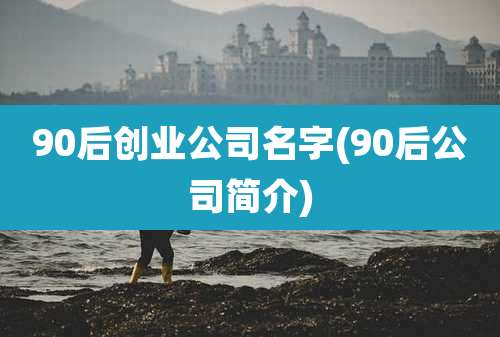 90后创业公司名字(90后公司简介)