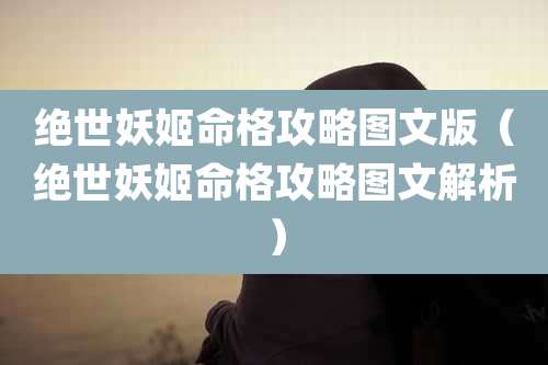 绝世妖姬命格攻略图文版（绝世妖姬命格攻略图文解析）