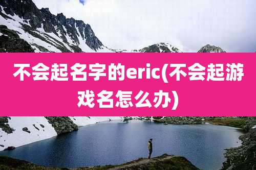 不会起名字的eric(不会起游戏名怎么办)