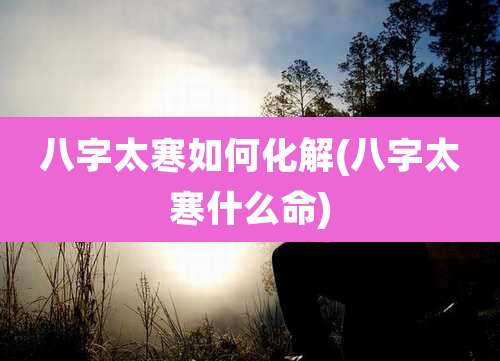 八字太寒如何化解(八字太寒什么命)