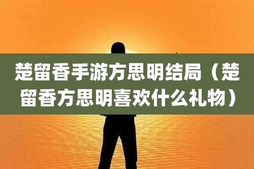 楚留香手游方思明结局（楚留香方思明喜欢什么礼物）