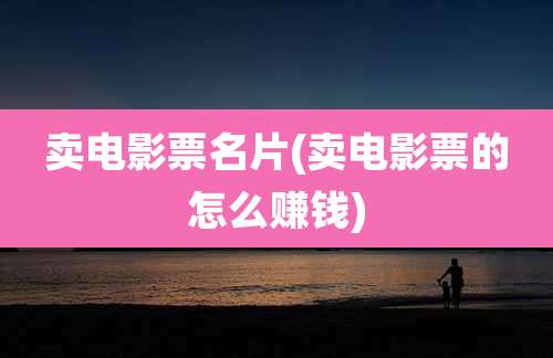 卖电影票名片(卖电影票的怎么赚钱)