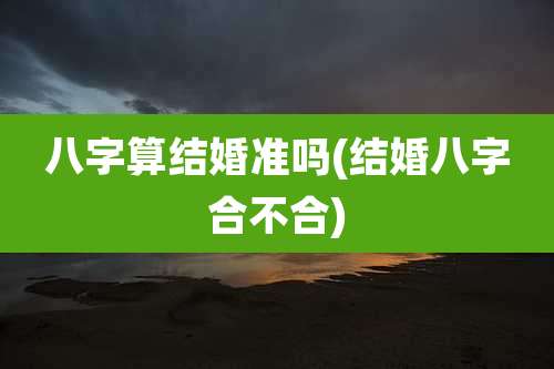 八字算结婚准吗(结婚八字合不合)