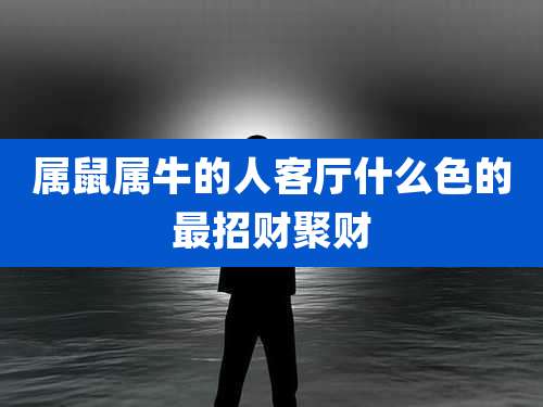 属鼠属牛的人客厅什么色的最招财聚财