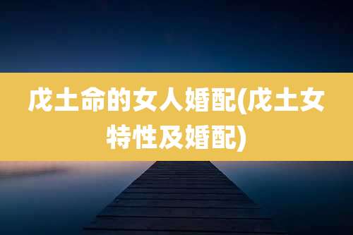 戊土命的女人婚配(戊土女特性及婚配)