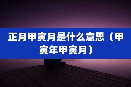正月甲寅月是什么意思（甲寅年甲寅月）