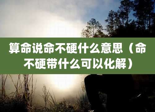 算命说命不硬什么意思（命不硬带什么可以化解）