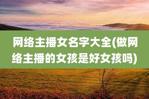 网络主播女名字大全(做网络主播的女孩是好女孩吗)