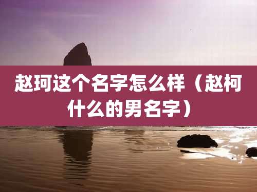 赵珂这个名字怎么样（赵柯什么的男名字）