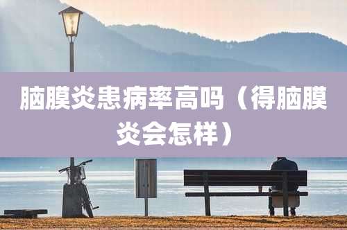 脑膜炎患病率高吗（得脑膜炎会怎样）