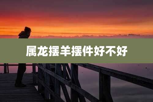 属龙摆羊摆件好不好