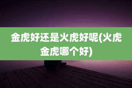 金虎好还是火虎好呢(火虎金虎哪个好)