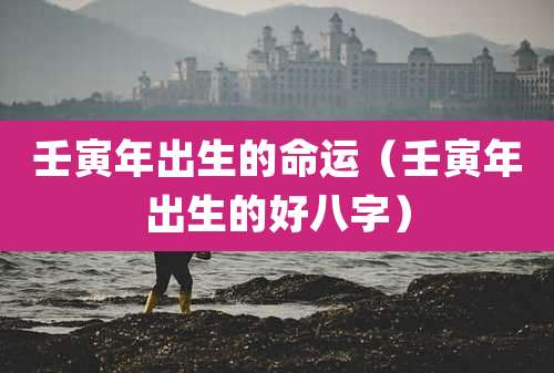 壬寅年出生的命运（壬寅年出生的好八字）