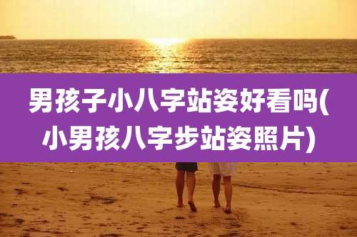 男孩子小八字站姿好看吗(小男孩八字步站姿照片)