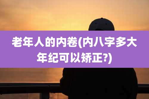老年人的内卷(内八字多大年纪可以矫正?)