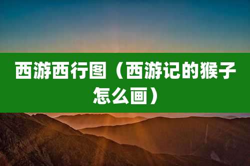 西游西行图（西游记的猴子怎么画）