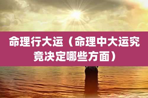 命理行大运（命理中大运究竟决定哪些方面）