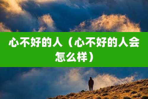 心不好的人(心不好的人会怎么样)
