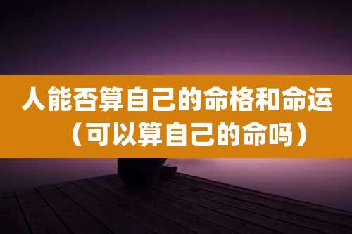 人能否算自己的命格和命运（可以算自己的命吗）