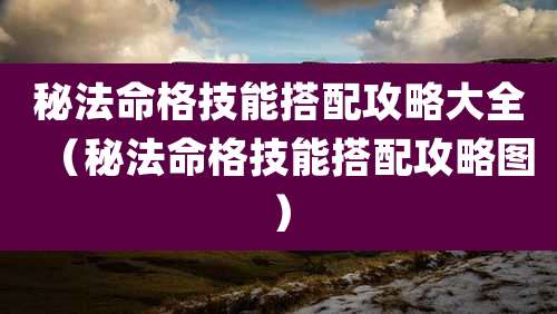 秘法命格技能搭配攻略大全（秘法命格技能搭配攻略图）