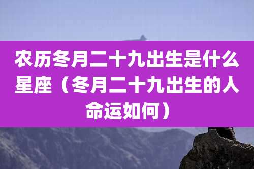 农历冬月二十九出生是什么星座（冬月二十九出生的人命运如何）