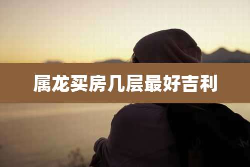 属龙买房几层最好吉利