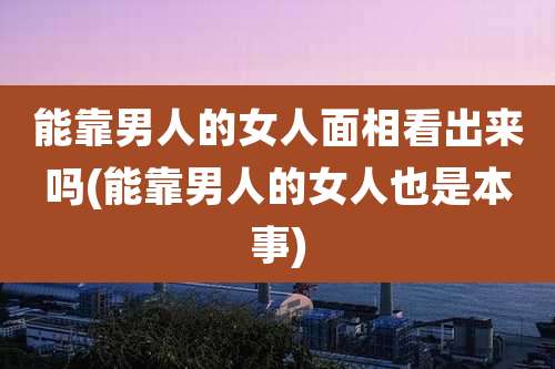 能靠男人的女人面相看出来吗(能靠男人的女人也是本事)