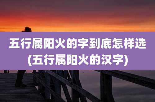 五行属阳火的字到底怎样选(五行属阳火的汉字)