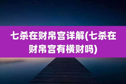 七杀在财帛宫详解(七杀在财帛宫有横财吗)